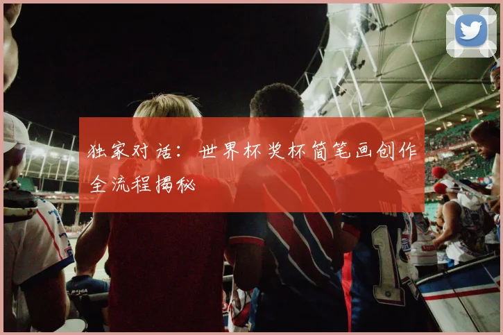 独家对话:世界杯奖杯简笔画创作全流程揭秘