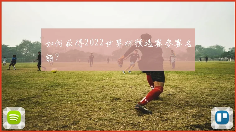 如何获得2022世界杯预选赛参赛名额？